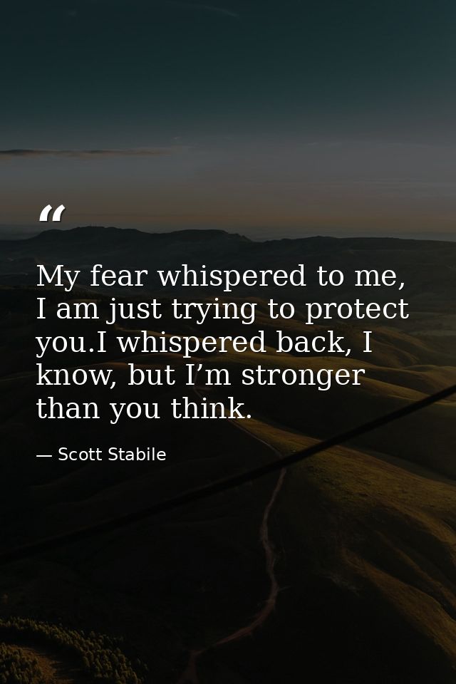 My fear whispered to me, I am just trying to protect you.I whispered back, I know, but I’m stronger than you think. — Scott Stabile