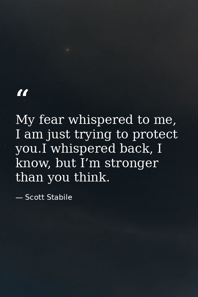 My fear whispered to me, I am just trying to protect you.I whispered back, I know, but I’m stronger than you think. — Scott Stabile
