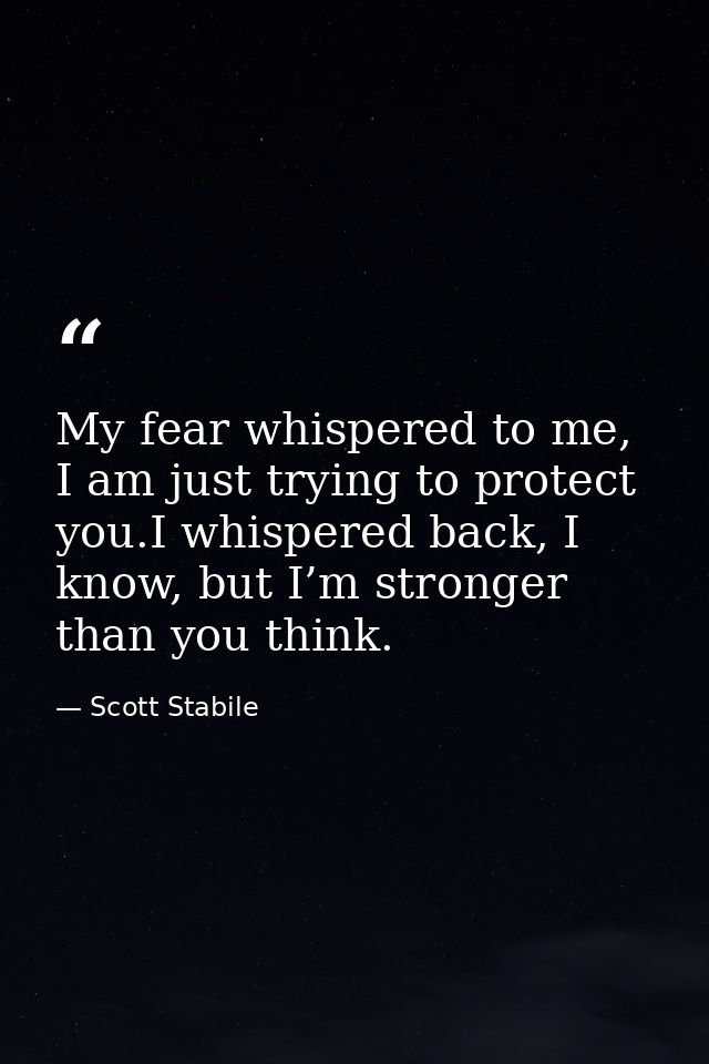 My fear whispered to me, I am just trying to protect you.I whispered back, I know, but I’m stronger than you think. — Scott Stabile