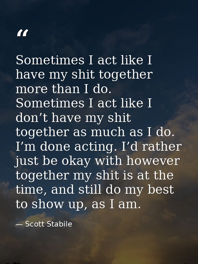 Sometimes I act like I have my shit together more than I do. Sometimes I act like I don’t have my shit together as much  — Scott Stabile