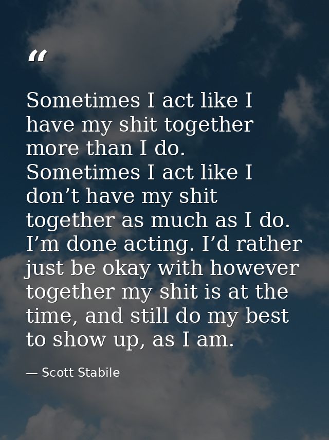 Sometimes I act like I have my shit together more than I do. Sometimes I act like I don’t have my shit together as much  — Scott Stabile