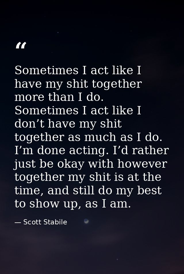 Sometimes I act like I have my shit together more than I do. Sometimes I act like I don’t have my shit together as much  — Scott Stabile