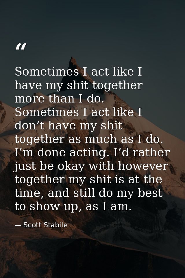 Sometimes I act like I have my shit together more than I do. Sometimes I act like I don’t have my shit together as much  — Scott Stabile