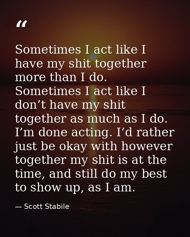 Sometimes I act like I have my shit together more than I do. Sometimes I act like I don’t have my shit together as much  — Scott Stabile