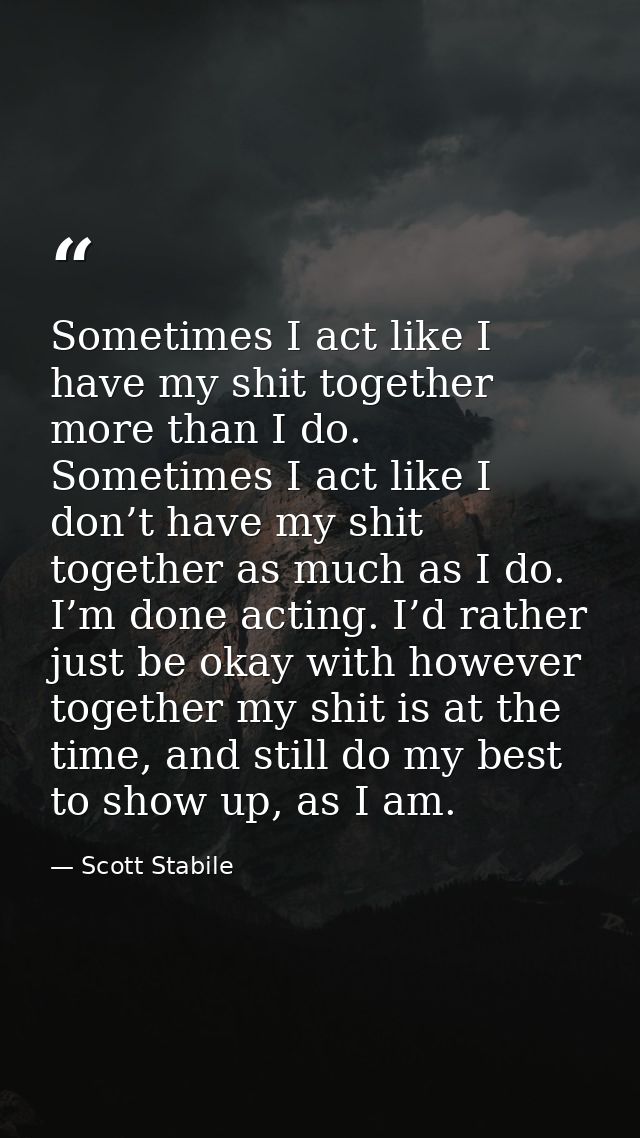 Sometimes I act like I have my shit together more than I do. Sometimes I act like I don’t have my shit together as much  — Scott Stabile