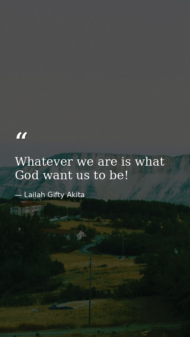 Whatever we are is what God want us to be! — Lailah Gifty Akita