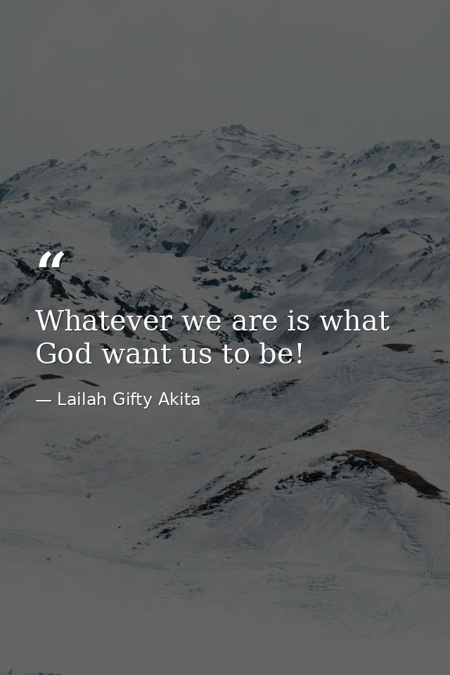 Whatever we are is what God want us to be! — Lailah Gifty Akita