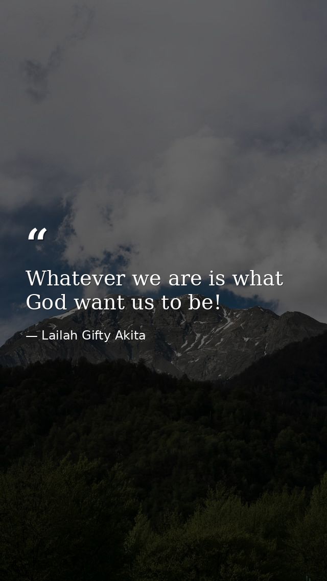 Whatever we are is what God want us to be! — Lailah Gifty Akita