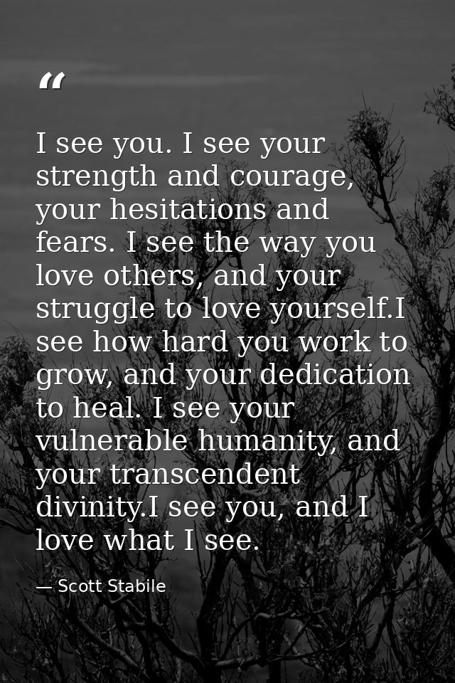I see you. I see your strength and courage, your hesitations and fears. I see the way you love others, and your struggle — Scott Stabile