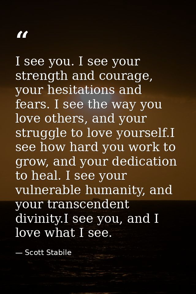 I see you. I see your strength and courage, your hesitations and fears. I see the way you love others, and your struggle — Scott Stabile