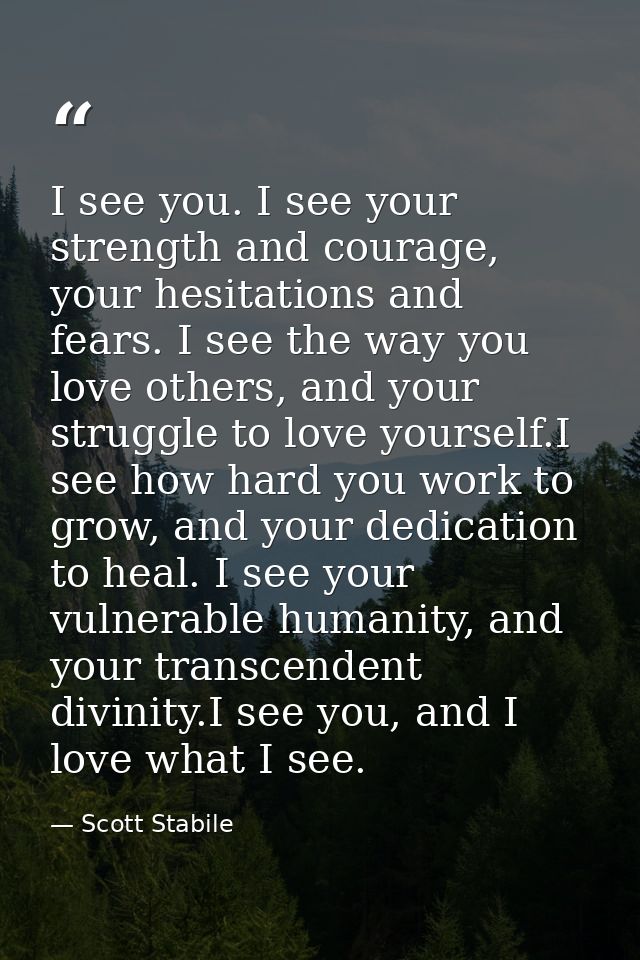 I see you. I see your strength and courage, your hesitations and fears. I see the way you love others, and your struggle — Scott Stabile