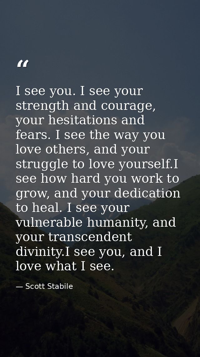 I see you. I see your strength and courage, your hesitations and fears. I see the way you love others, and your struggle — Scott Stabile