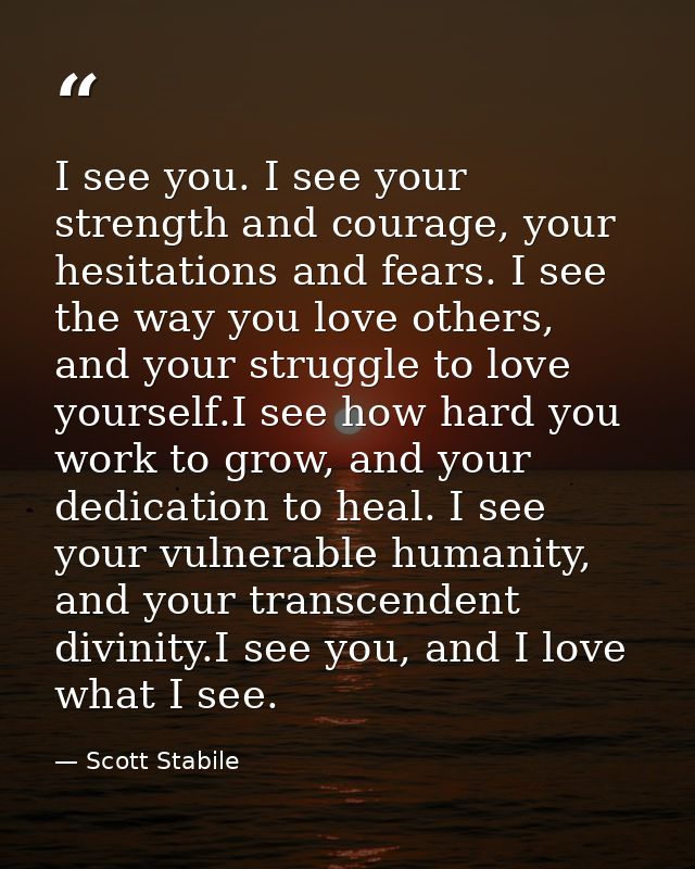 I see you. I see your strength and courage, your hesitations and fears. I see the way you love others, and your struggle — Scott Stabile
