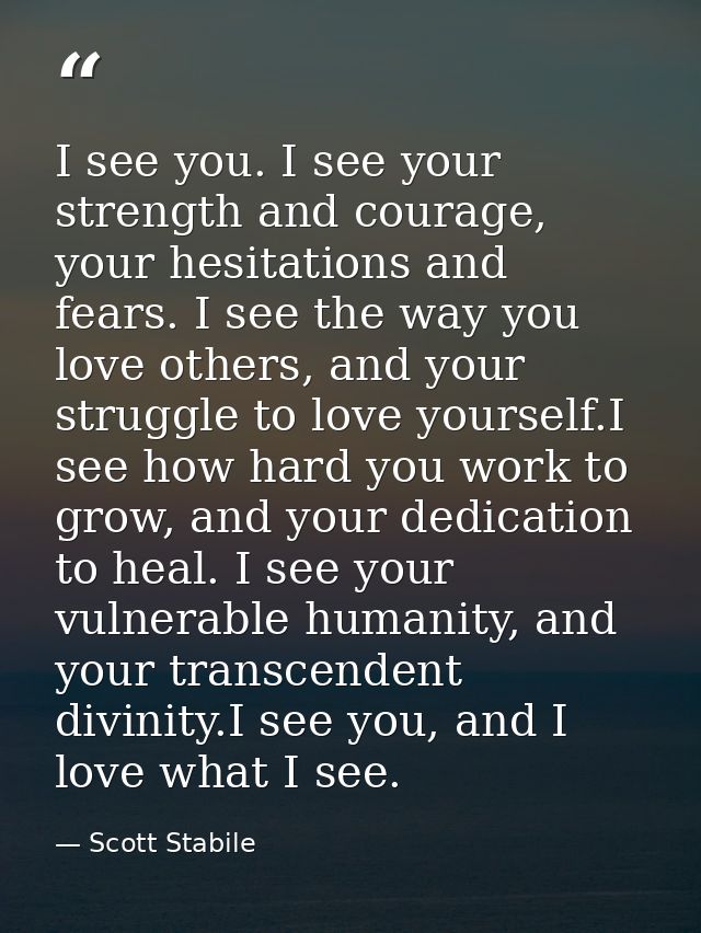 I see you. I see your strength and courage, your hesitations and fears. I see the way you love others, and your struggle — Scott Stabile