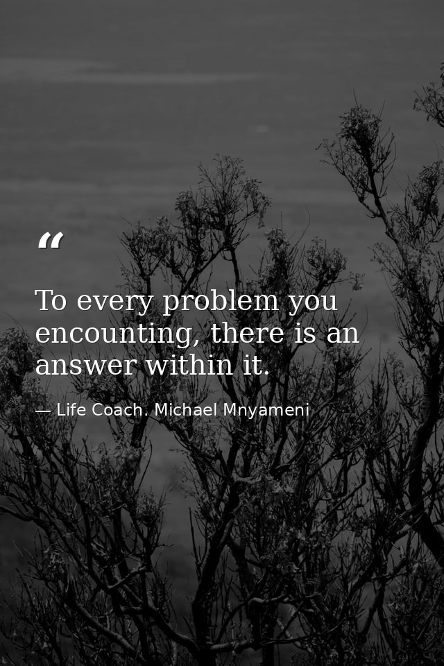 To every problem you encounting, there is an answer within it. — Life Coach. Michael Mnyameni