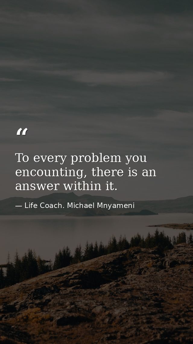 To every problem you encounting, there is an answer within it. — Life Coach. Michael Mnyameni