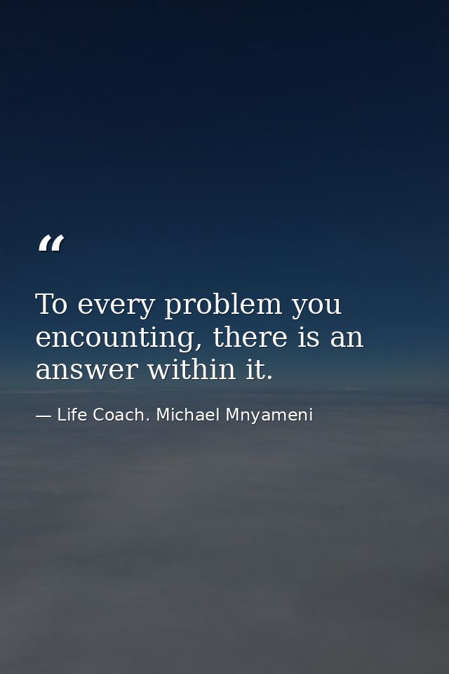 To every problem you encounting, there is an answer within it. — Life Coach. Michael Mnyameni