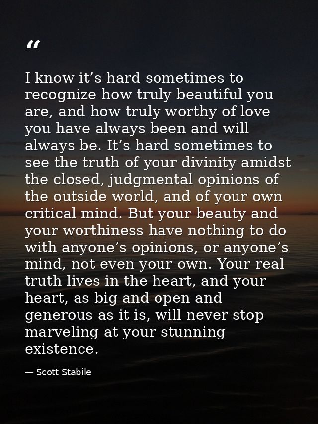 I know it’s hard sometimes to recognize how truly beautiful you are, and how truly worthy of love you have always been a — Scott Stabile
