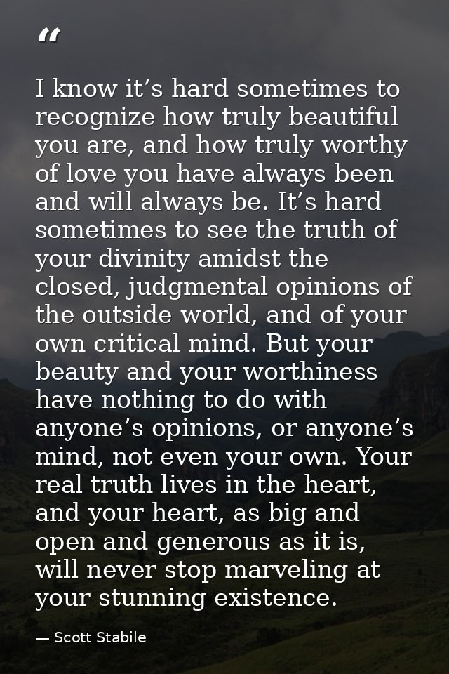 I know it’s hard sometimes to recognize how truly beautiful you are, and how truly worthy of love you have always been a — Scott Stabile