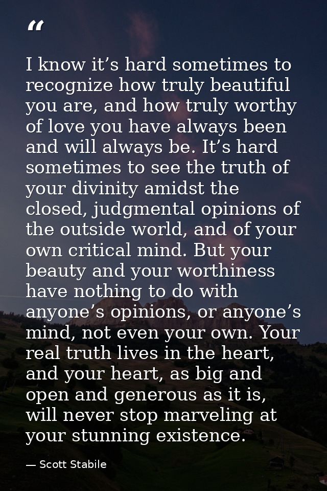 I know it’s hard sometimes to recognize how truly beautiful you are, and how truly worthy of love you have always been a — Scott Stabile