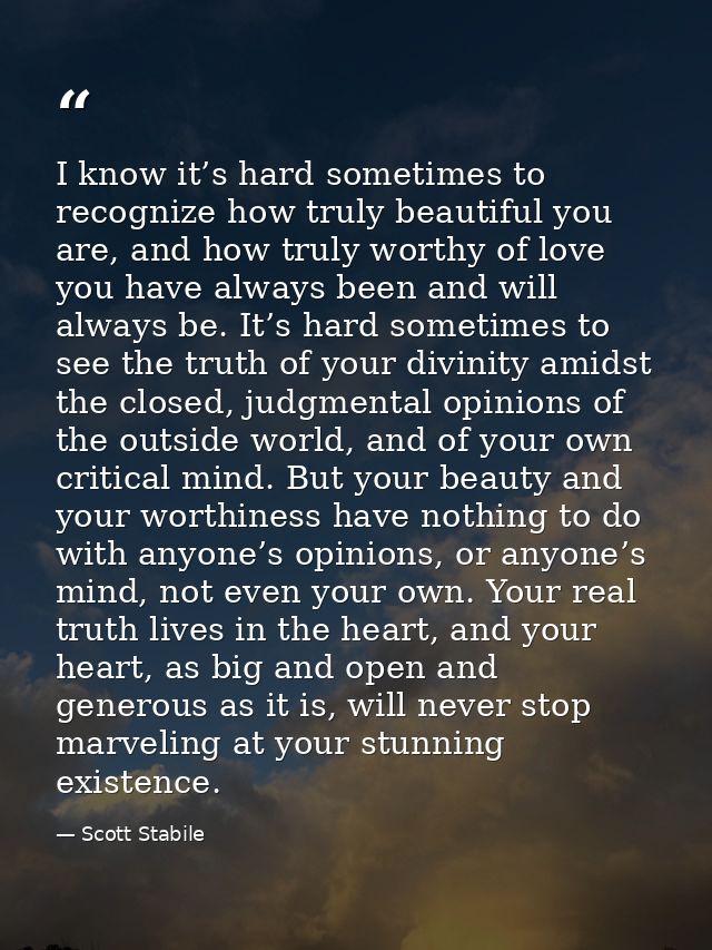 I know it’s hard sometimes to recognize how truly beautiful you are, and how truly worthy of love you have always been a — Scott Stabile