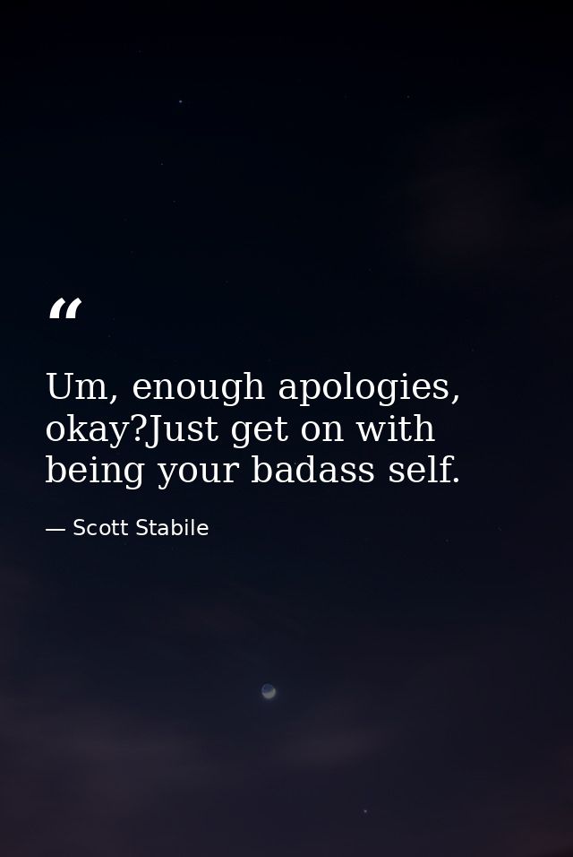 Um, enough apologies, okay?Just get on with being your badass self. — Scott Stabile