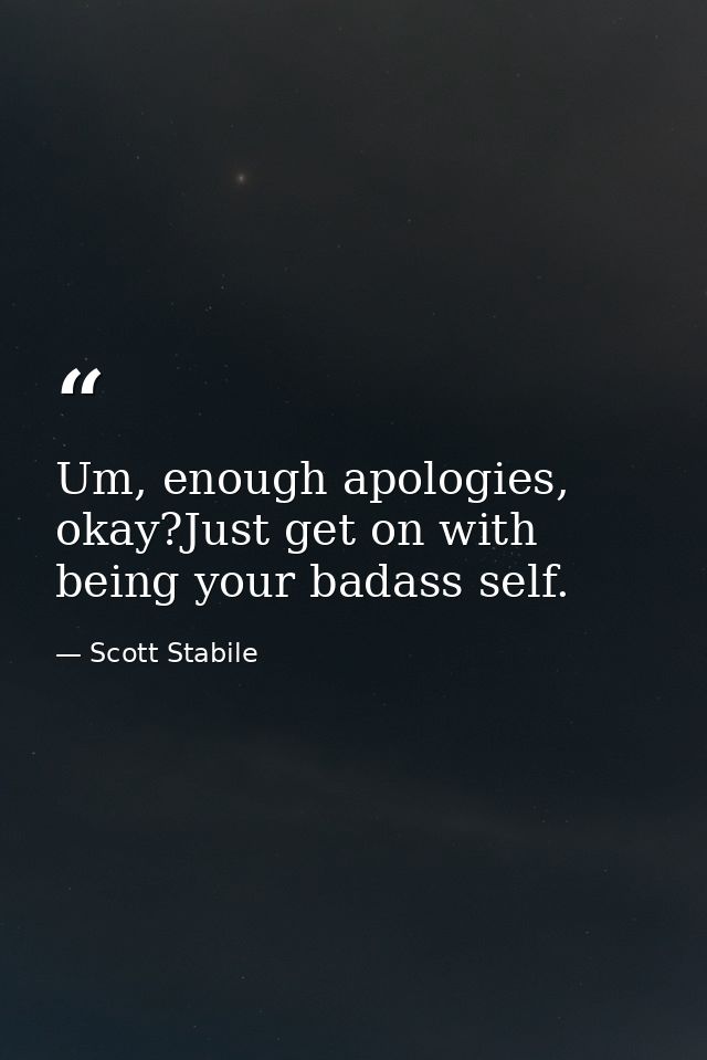 Um, enough apologies, okay?Just get on with being your badass self. — Scott Stabile