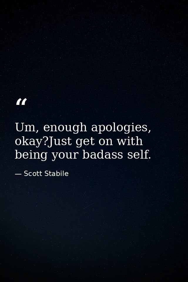 Um, enough apologies, okay?Just get on with being your badass self. — Scott Stabile
