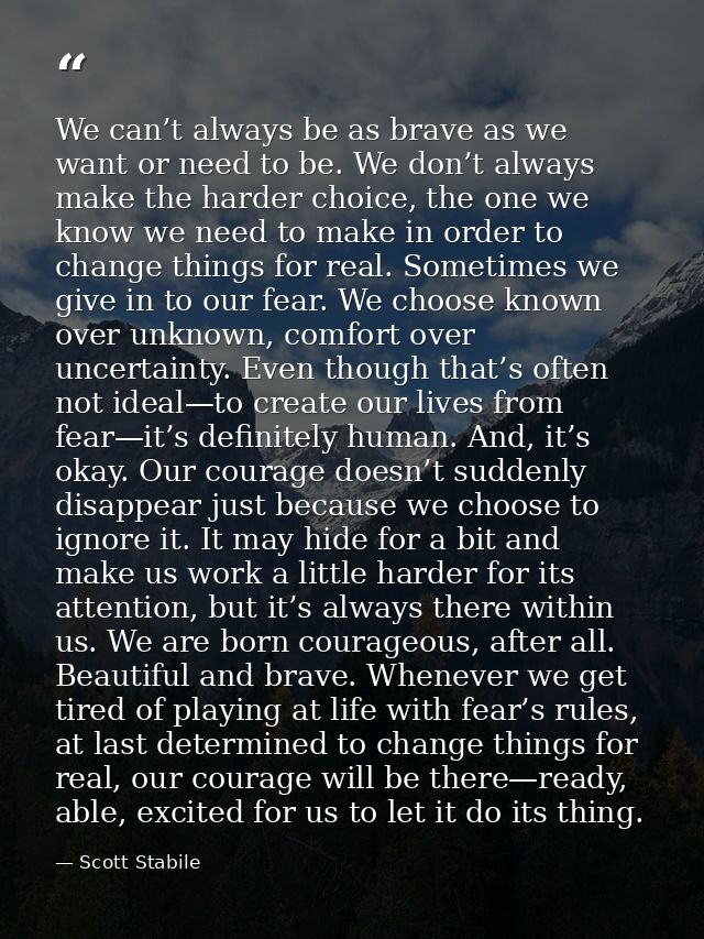 We can’t always be as brave as we want or need to be. We don’t always make the harder choice, the one we know we need to — Scott Stabile