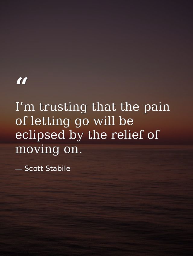 I’m trusting that the pain of letting go will be eclipsed by the relief of moving on. — Scott Stabile