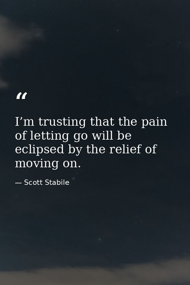 I’m trusting that the pain of letting go will be eclipsed by the relief of moving on. — Scott Stabile