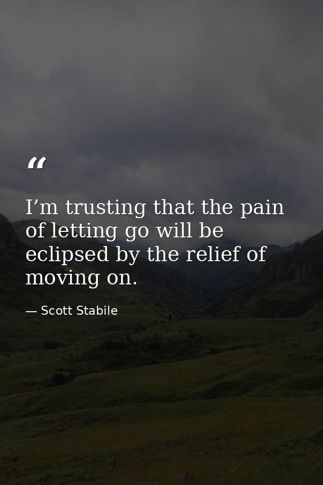 I’m trusting that the pain of letting go will be eclipsed by the relief of moving on. — Scott Stabile