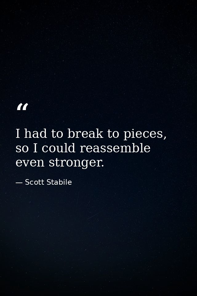 I had to break to pieces, so I could reassemble even stronger. — Scott Stabile