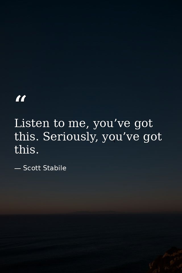 Listen to me, you’ve got this. Seriously, you’ve got this. — Scott Stabile