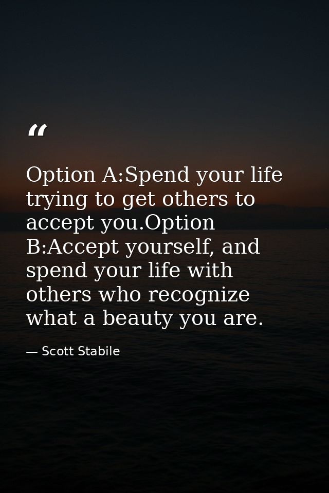 Option A:Spend your life trying to get others to accept you.Option B:Accept yourself, and spend your life with others wh — Scott Stabile