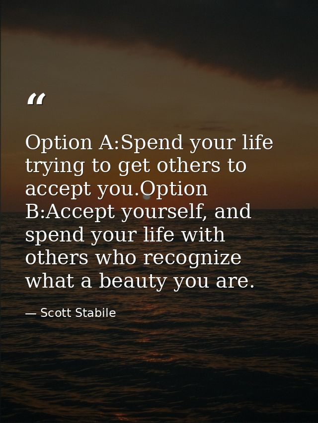 Option A:Spend your life trying to get others to accept you.Option B:Accept yourself, and spend your life with others wh — Scott Stabile