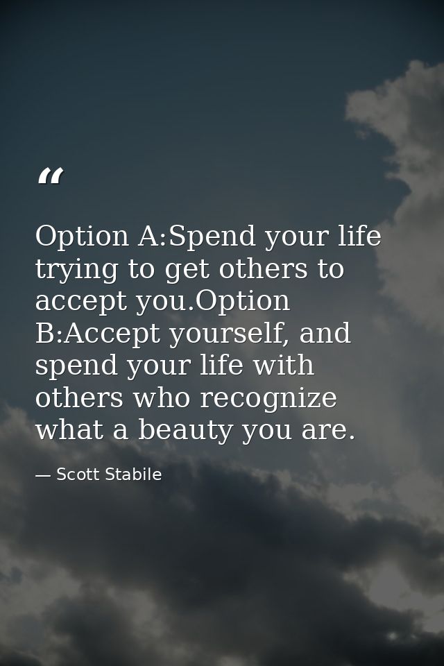 Option A:Spend your life trying to get others to accept you.Option B:Accept yourself, and spend your life with others wh — Scott Stabile