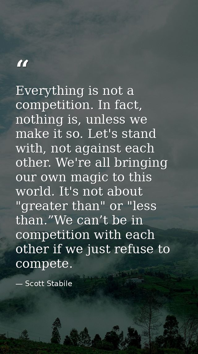 Everything is not a competition. In fact, nothing is, unless we make it so. Let's stand with, not against each other. We — Scott Stabile