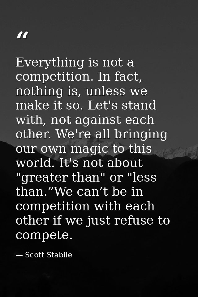 Everything is not a competition. In fact, nothing is, unless we make it so. Let's stand with, not against each other. We — Scott Stabile