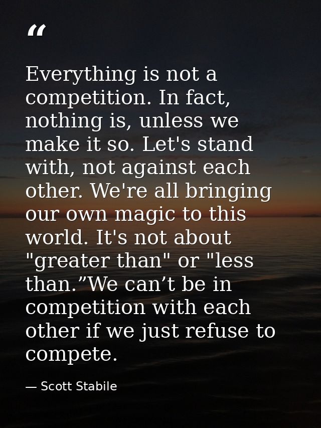 Everything is not a competition. In fact, nothing is, unless we make it so. Let's stand with, not against each other. We — Scott Stabile