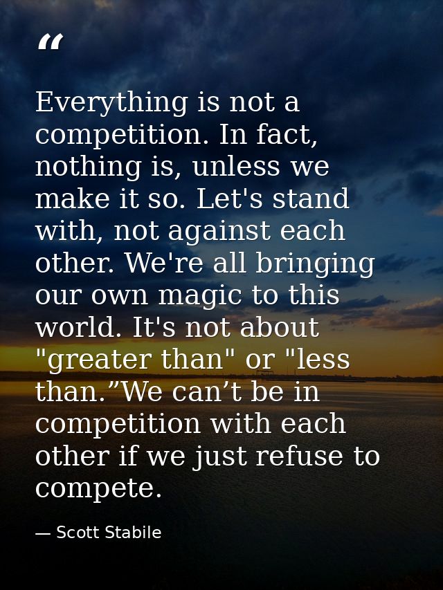 Everything is not a competition. In fact, nothing is, unless we make it so. Let's stand with, not against each other. We — Scott Stabile