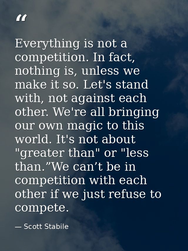 Everything is not a competition. In fact, nothing is, unless we make it so. Let's stand with, not against each other. We — Scott Stabile