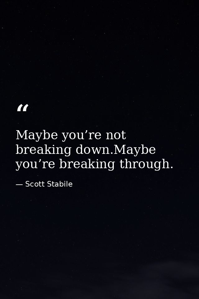 Maybe you’re not breaking down.Maybe you’re breaking through. — Scott Stabile