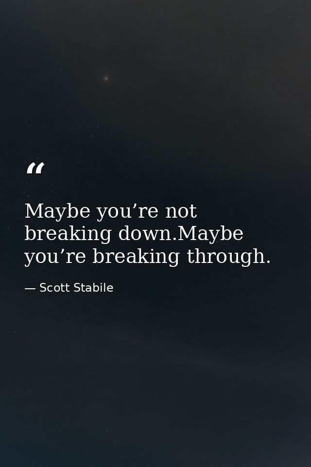 Maybe you’re not breaking down.Maybe you’re breaking through. — Scott Stabile