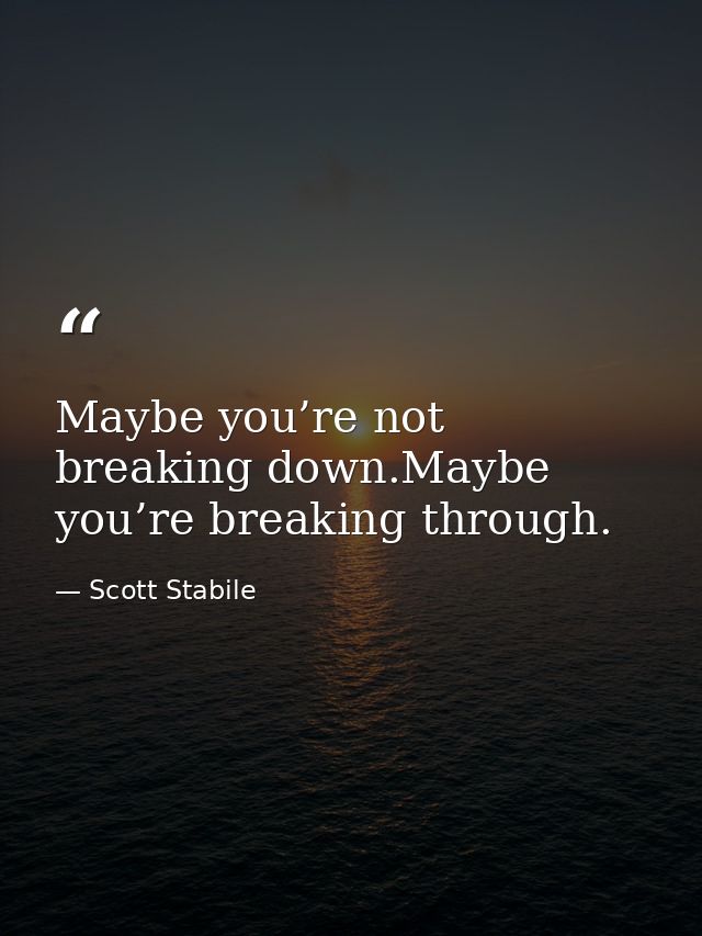 Maybe you’re not breaking down.Maybe you’re breaking through. — Scott Stabile