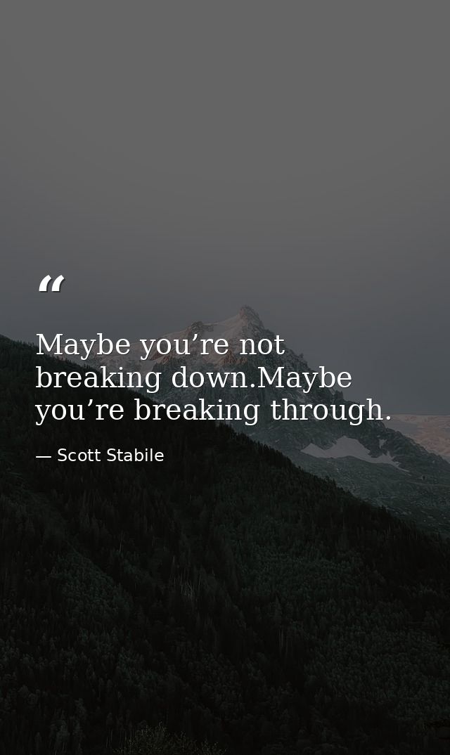 Maybe you’re not breaking down.Maybe you’re breaking through. — Scott Stabile