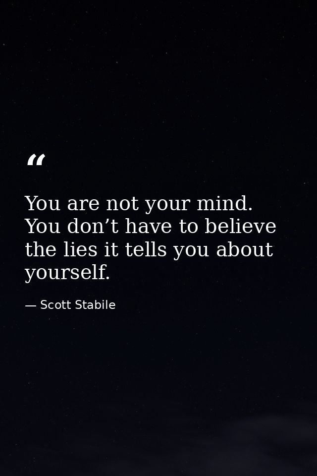 You are not your mind. You don’t have to believe the lies it tells you about yourself. — Scott Stabile