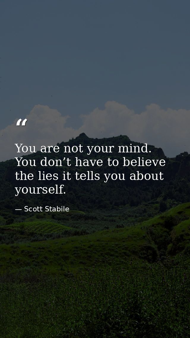 You are not your mind. You don’t have to believe the lies it tells you about yourself. — Scott Stabile