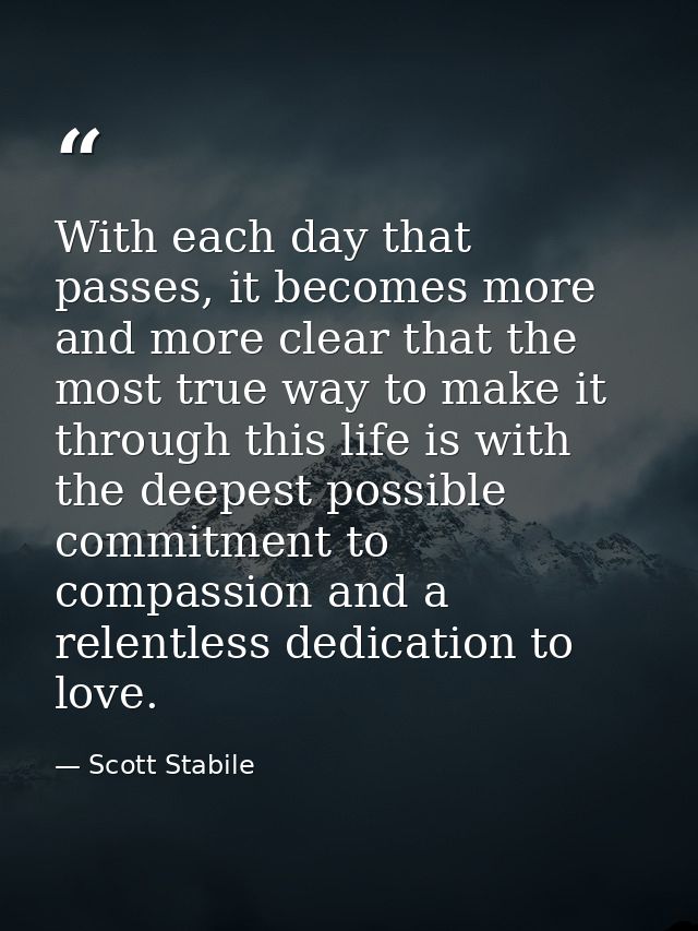 With each day that passes, it becomes more and more clear that the most true way to make it through this life is with th — Scott Stabile