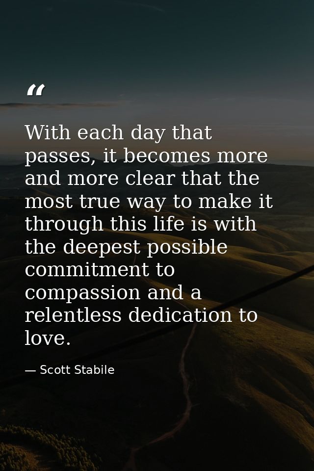 With each day that passes, it becomes more and more clear that the most true way to make it through this life is with th — Scott Stabile